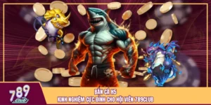 Bắn cá H5 - Kinh nghiệm cực đỉnh cho hội viên 789Club