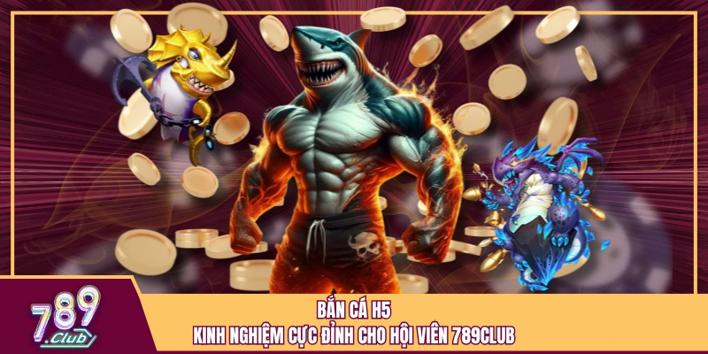 Bắn cá H5 - Kinh nghiệm cực đỉnh cho hội viên 789Club