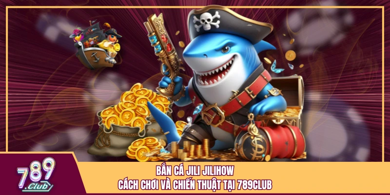 Bắn cá Jili Jilihow - Cách chơi và chiến thuật tại 789Club 1 Bắn cá Jili Jilihow - Cách chơi và chiến thuật tại 789Club