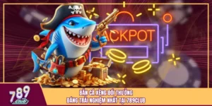 Bắn Cá Xèng Đổi Thưởng Đáng Trải Nghiệm Nhất Tại 789Club