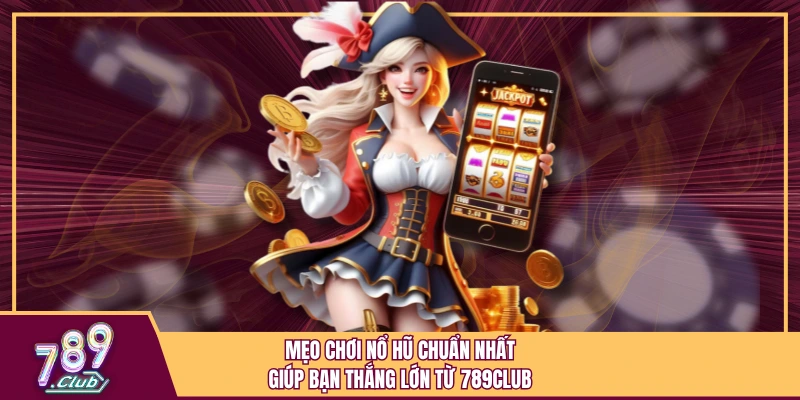 Mẹo Chơi Nổ Hũ Chuẩn Nhất Giúp Bạn Thắng Lớn Từ 789Club