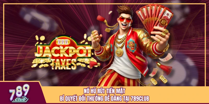 Nổ Hũ Rút Tiền Mặt - Bí Quyết Đổi Thưởng Dễ Dàng Tại 789Club
