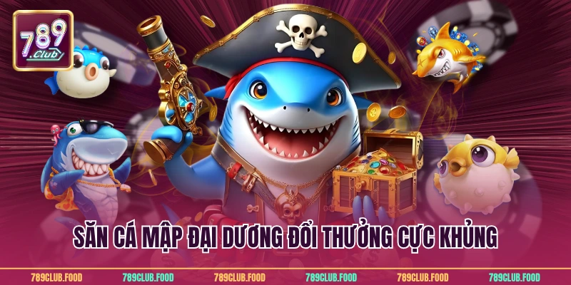 Bắn Cá Rút Tiền Mặt - Cơ Hội Đổi Thưởng Hấp Dẫn Từ 789Club 4 Săn cá mập đại dương đổi thưởng cực khủng